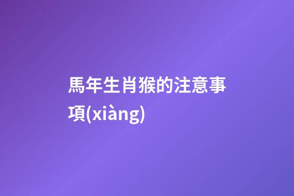 馬年生肖猴的注意事項(xiàng)