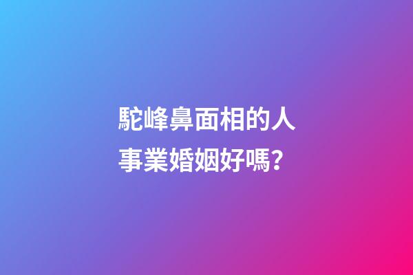 駝峰鼻面相的人事業婚姻好嗎？