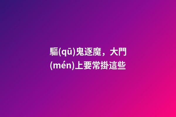 驅(qū)鬼逐魔，大門(mén)上要常掛這些