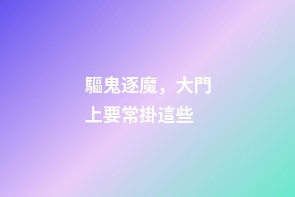 驅鬼逐魔，大門上要常掛這些
