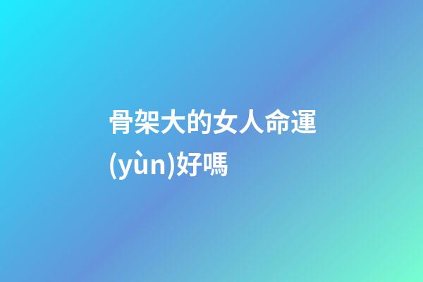 骨架大的女人命運(yùn)好嗎