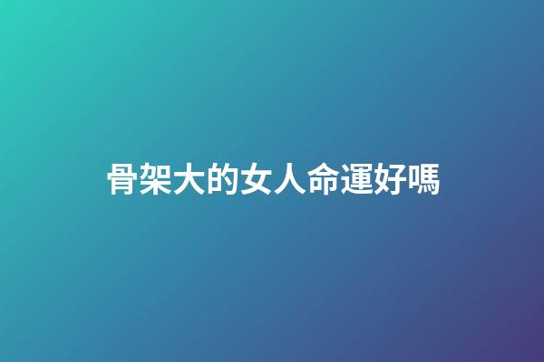 骨架大的女人命運好嗎