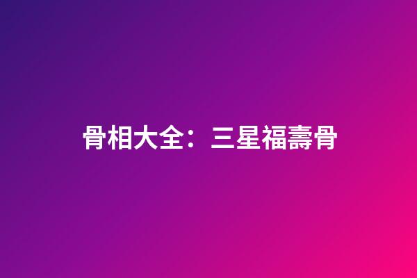 骨相大全：三星福壽骨