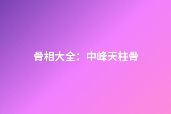 骨相大全：中峰天柱骨