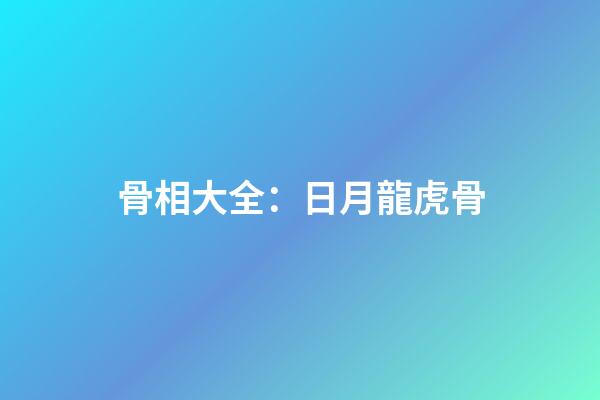 骨相大全：日月龍虎骨