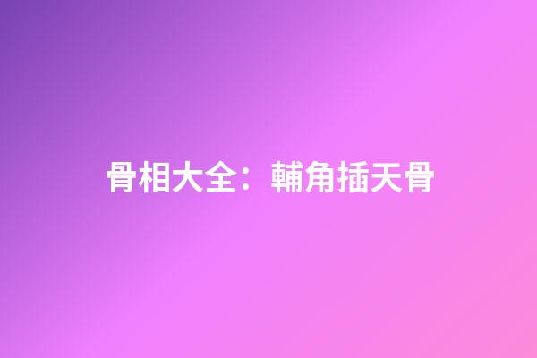 骨相大全：輔角插天骨
