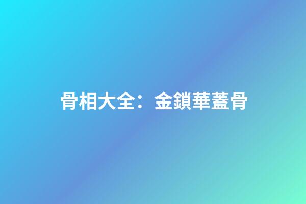 骨相大全：金鎖華蓋骨