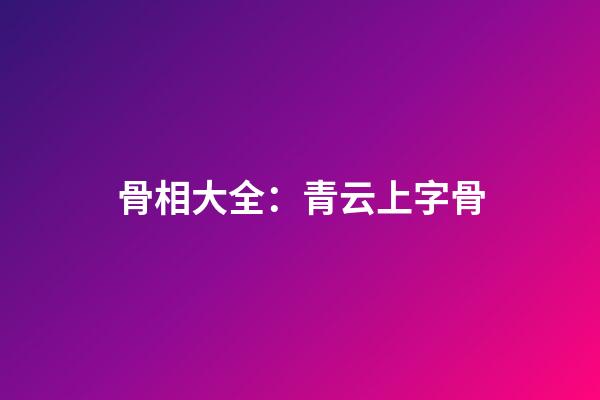 骨相大全：青云上字骨