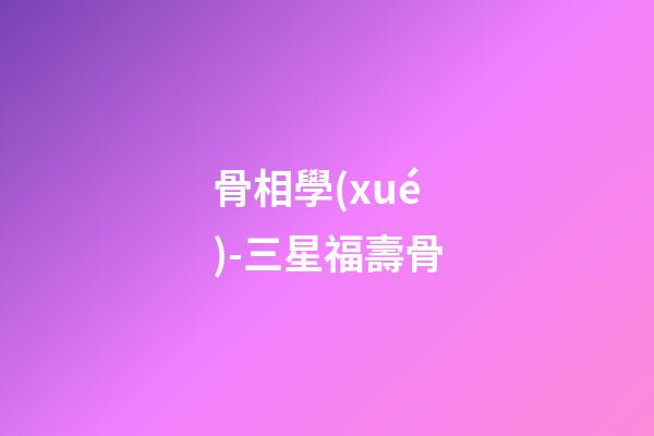 骨相學(xué)-三星福壽骨