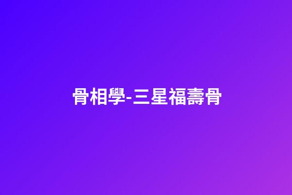 骨相學-三星福壽骨
