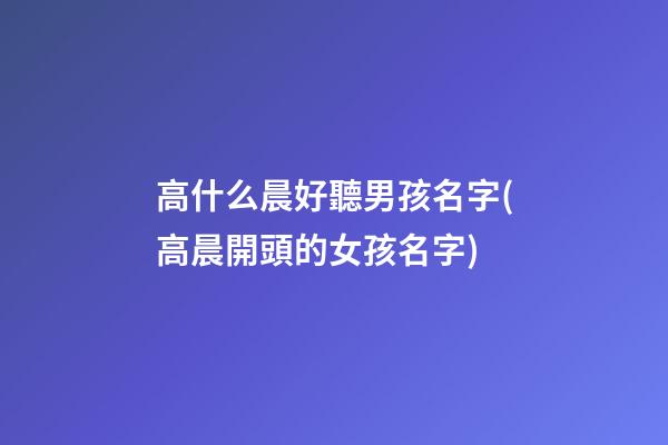 高什么晨好聽男孩名字(高晨開頭的女孩名字)