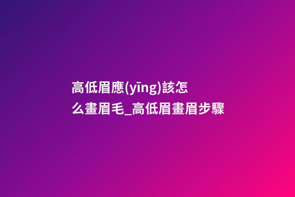 高低眉應(yīng)該怎么畫眉毛_高低眉畫眉步驟