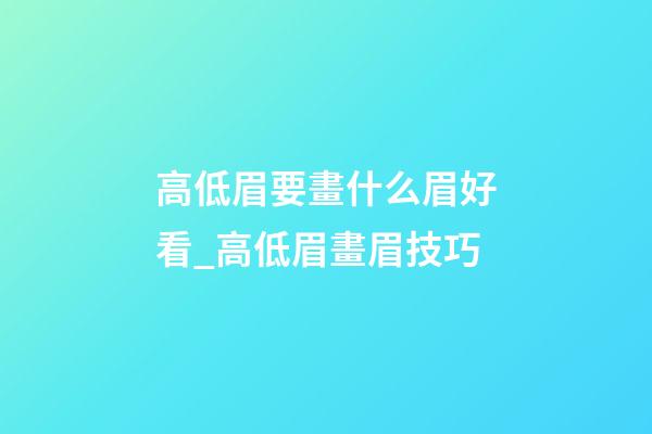 高低眉要畫什么眉好看_高低眉畫眉技巧