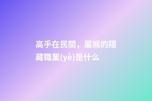 高手在民間，屬猴的隱藏職業(yè)是什么