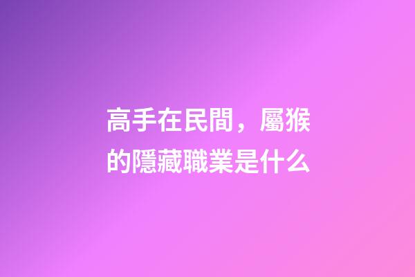 高手在民間，屬猴的隱藏職業是什么