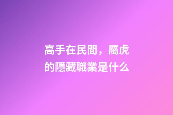 高手在民間，屬虎的隱藏職業是什么