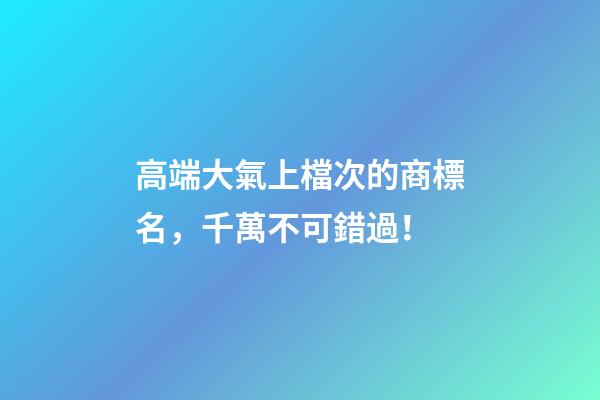 高端大氣上檔次的商標名，千萬不可錯過！