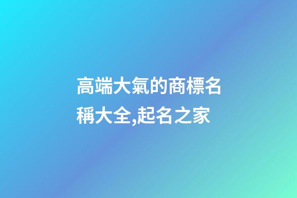 高端大氣的商標名稱大全,起名之家-第1張-商標起名-玄機派