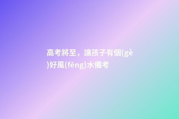 高考將至，讓孩子有個(gè)好風(fēng)水備考