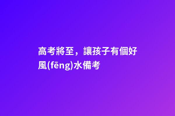 高考將至，讓孩子有個好風(fēng)水備考