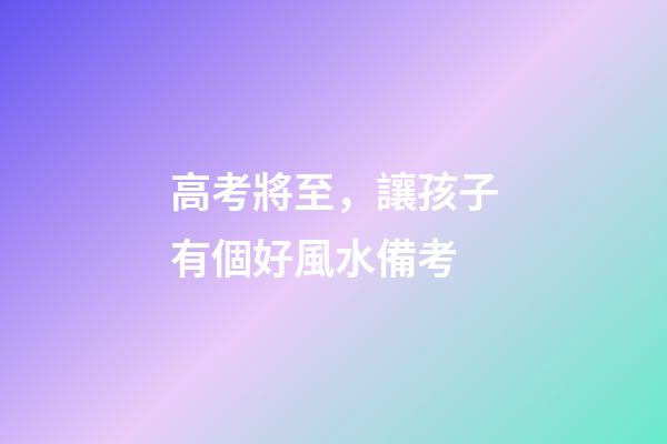 高考將至，讓孩子有個好風水備考