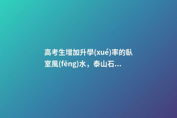 高考生增加升學(xué)率的臥室風(fēng)水，泰山石可鎮(zhèn)心慌