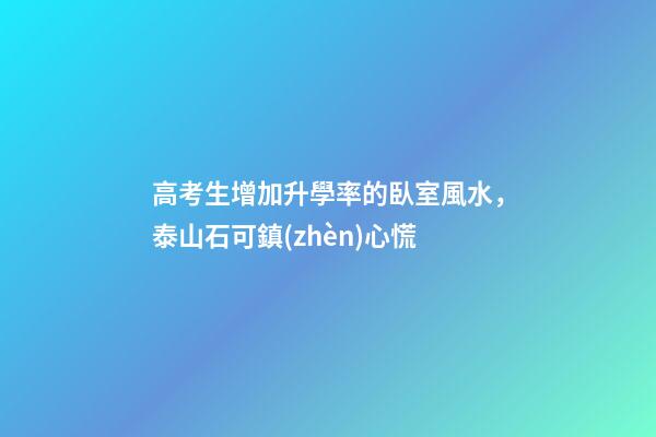 高考生增加升學率的臥室風水，泰山石可鎮(zhèn)心慌