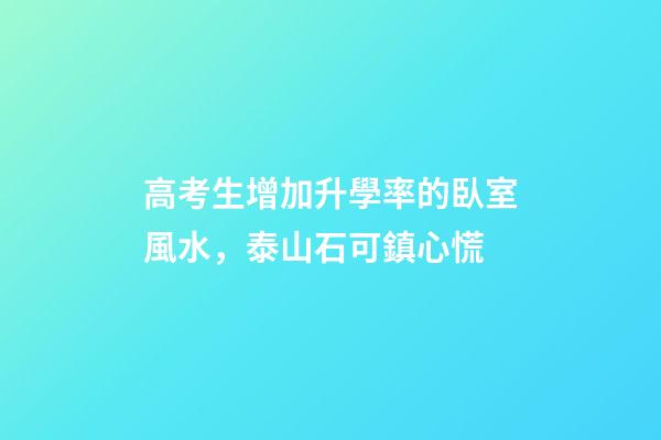 高考生增加升學率的臥室風水，泰山石可鎮心慌