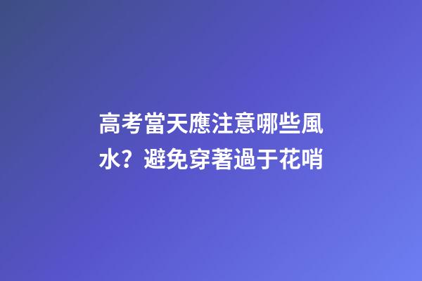 高考當天應注意哪些風水？避免穿著過于花哨