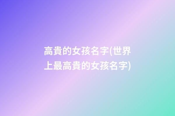 高貴的女孩名字(世界上最高貴的女孩名字)