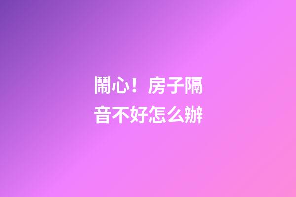 鬧心！房子隔音不好怎么辦