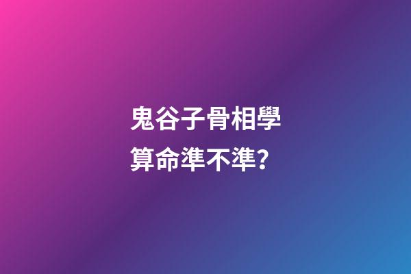 鬼谷子骨相學算命準不準？
