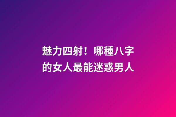 魅力四射！哪種八字的女人最能迷惑男人