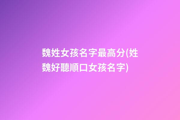 魏姓女孩名字最高分(姓魏好聽順口女孩名字)