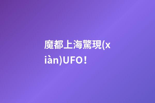 魔都上海驚現(xiàn)UFO！