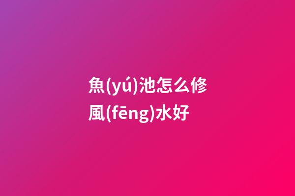 魚(yú)池怎么修風(fēng)水好