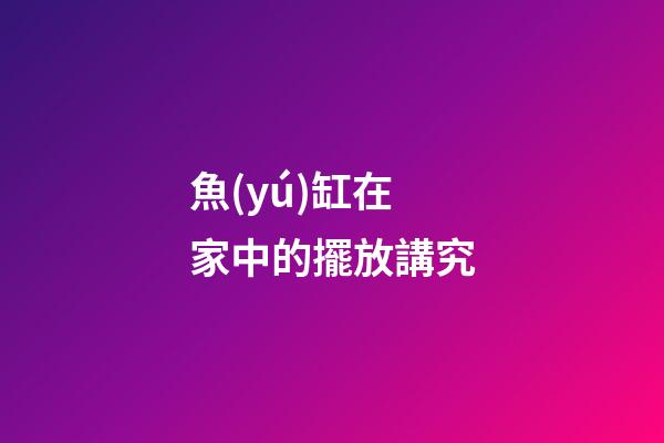魚(yú)缸在家中的擺放講究