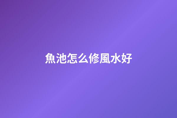 魚池怎么修風水好