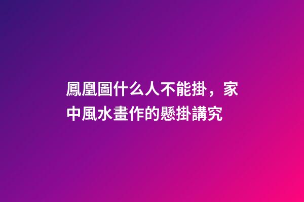 鳳凰圖什么人不能掛，家中風水畫作的懸掛講究
