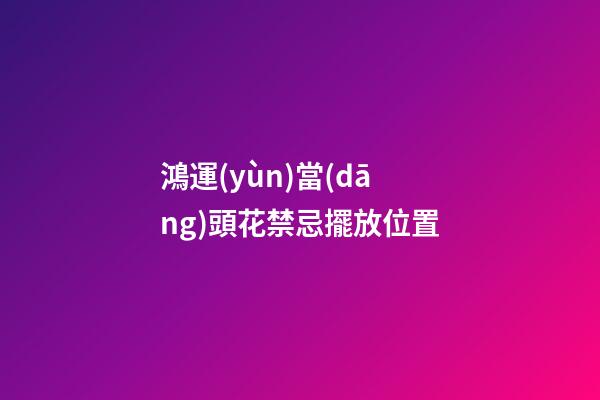 鴻運(yùn)當(dāng)頭花禁忌擺放位置