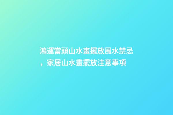 鴻運當頭山水畫擺放風水禁忌，家居山水畫擺放注意事項