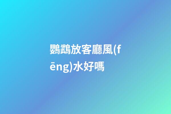 鸚鵡放客廳風(fēng)水好嗎
