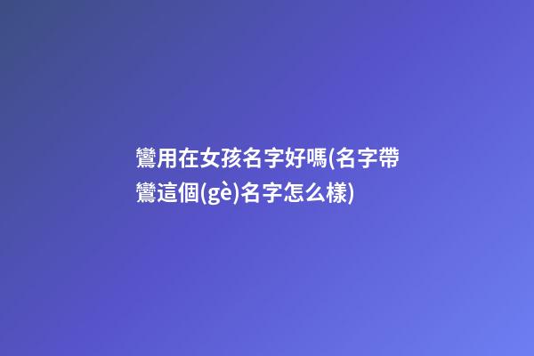 鸞用在女孩名字好嗎(名字帶鸞這個(gè)名字怎么樣)