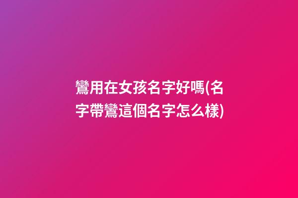 鸞用在女孩名字好嗎(名字帶鸞這個名字怎么樣)