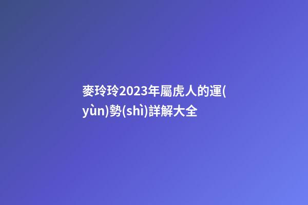 麥玲玲2023年屬虎人的運(yùn)勢(shì)詳解大全