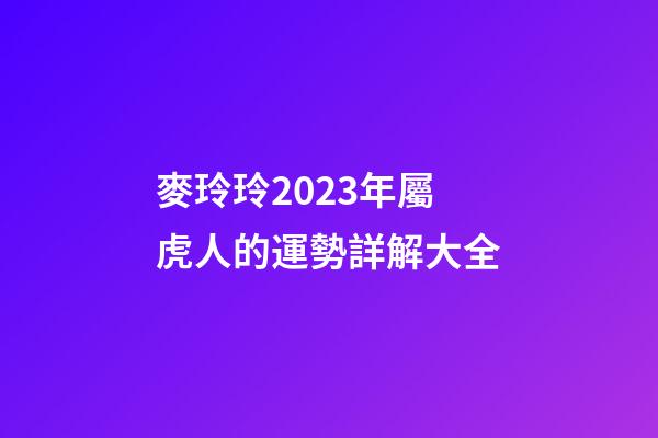麥玲玲2023年屬虎人的運勢詳解大全