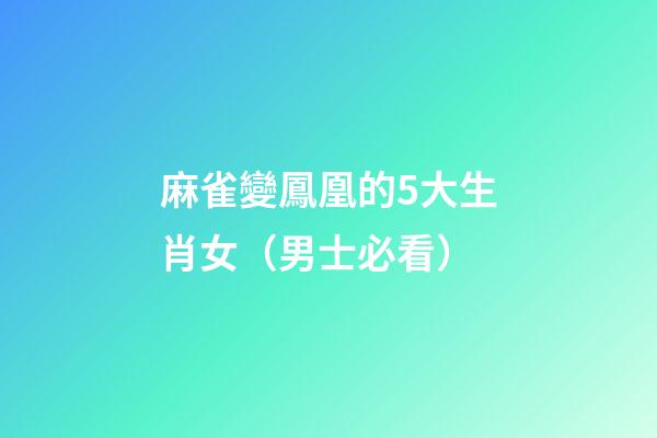 麻雀變鳳凰的5大生肖女（男士必看）