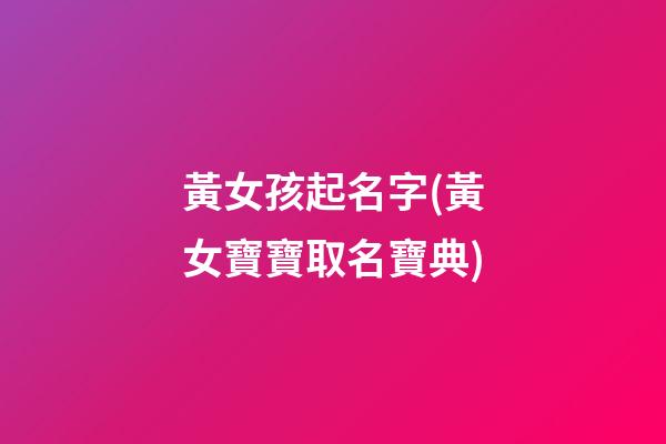 黃女孩起名字(黃女寶寶取名寶典)