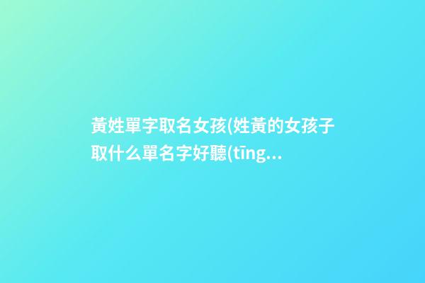 黃姓單字取名女孩(姓黃的女孩子取什么單名字好聽(tīng))