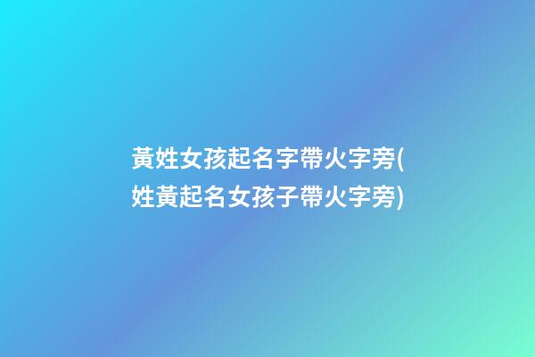 黃姓女孩起名字帶火字旁(姓黃起名女孩子帶火字旁)